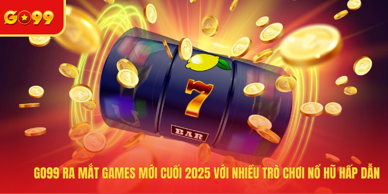 GO99 ra mắt games mới cuối 2025 với nhiều trò chơi nổ hũ hấp dẫn
